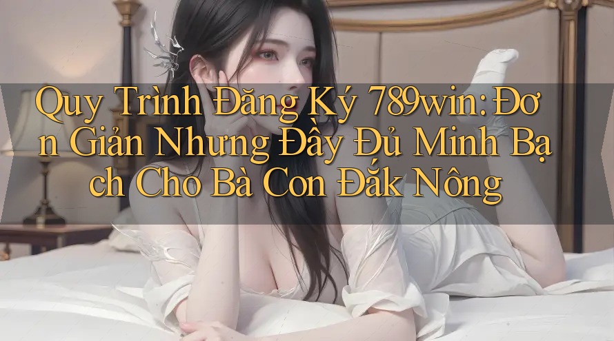 Quy Trình Đăng Ký 789win: Đơn Giản Nhưng Đầy Đủ Minh Bạch Cho Bà Con Đắk Nông Quy Trình Đăng Ký 789win: Đơn Giản Nhưng Đầy Đủ Minh Bạch Cho Bà Con Đắk Nông