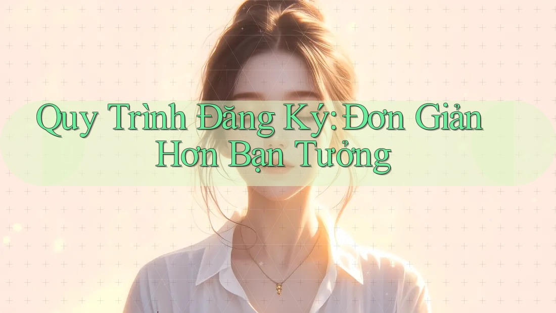 Quy Trình Đăng Ký: Đơn Giản Hơn Bạn Tưởng Quy Trình Đăng Ký: Đơn Giản Hơn Bạn Tưởng