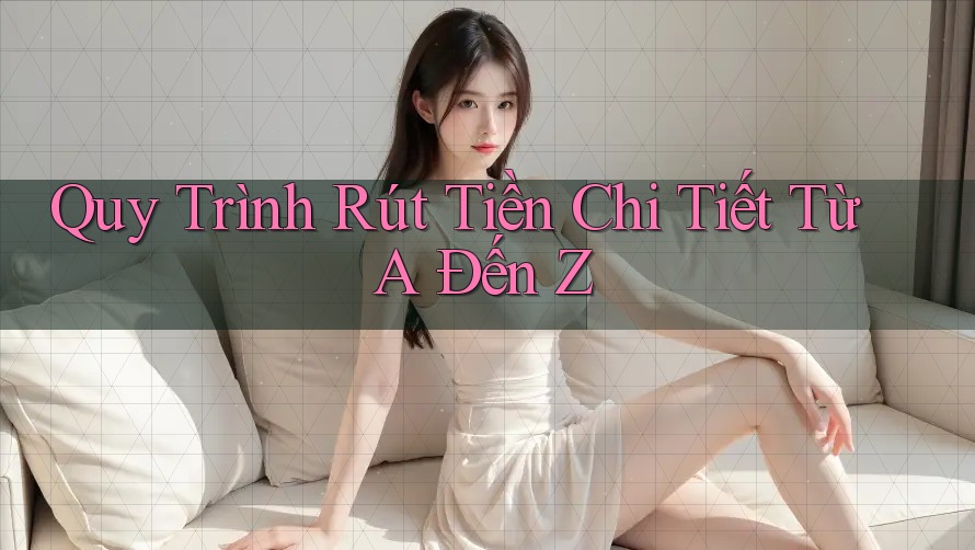 Quy Trình Rút Tiền Chi Tiết Từ A Đến Z