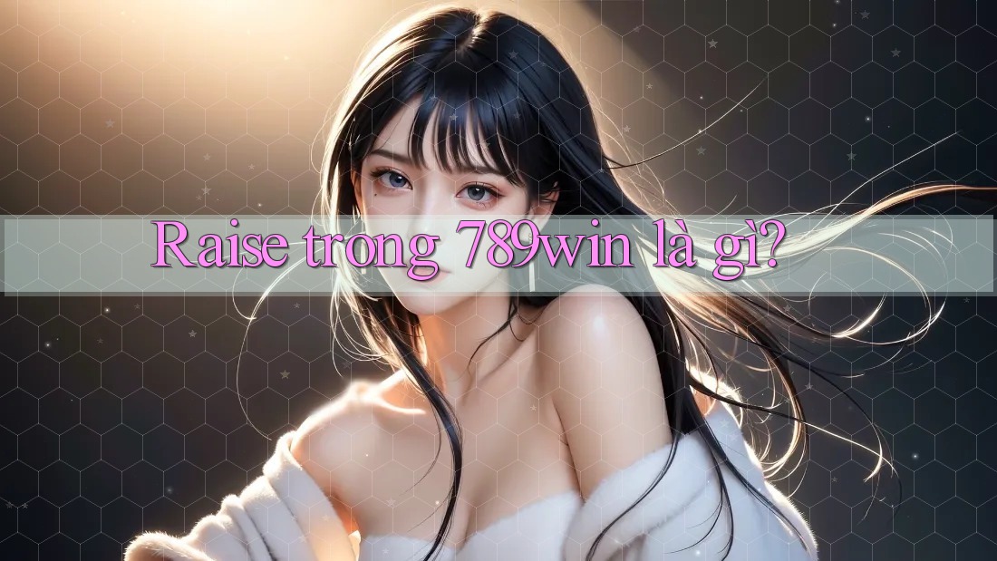 Raise trong 789win là gì? Raise trong 789win là gì?