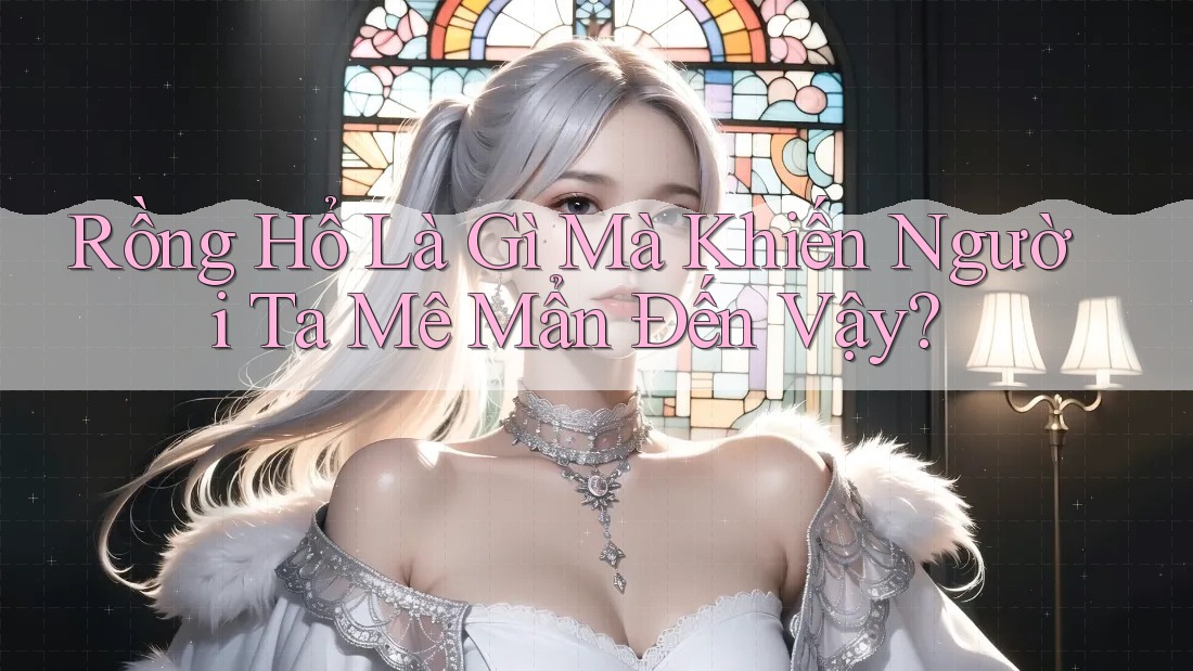 Rồng Hổ Là Gì Mà Khiến Người Ta Mê Mẩn Đến Vậy? Rồng Hổ Là Gì Mà Khiến Người Ta Mê Mẩn Đến Vậy?