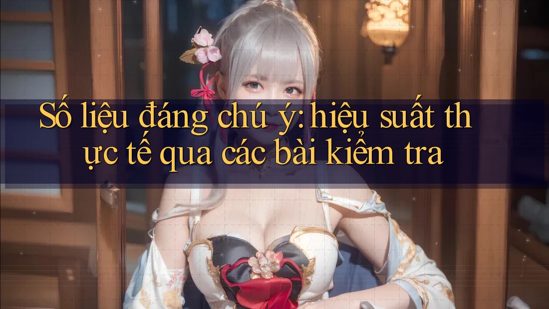 Số liệu đáng chú ý: hiệu suất thực tế qua các bài kiểm tra