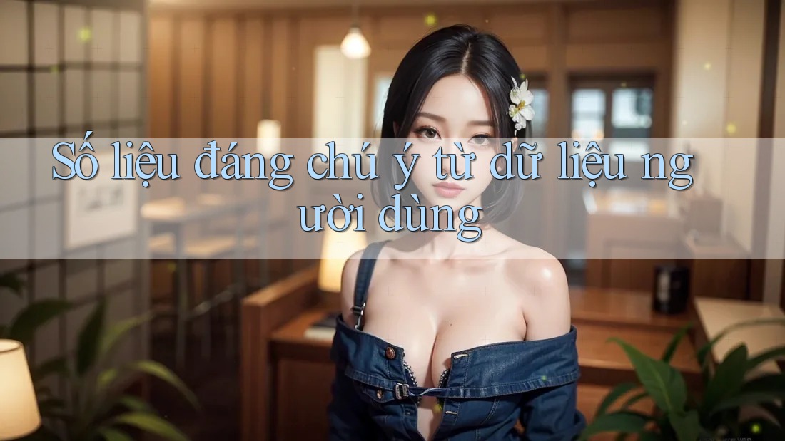 Số liệu đáng chú ý từ dữ liệu người dùng Số liệu đáng chú ý từ dữ liệu người dùng