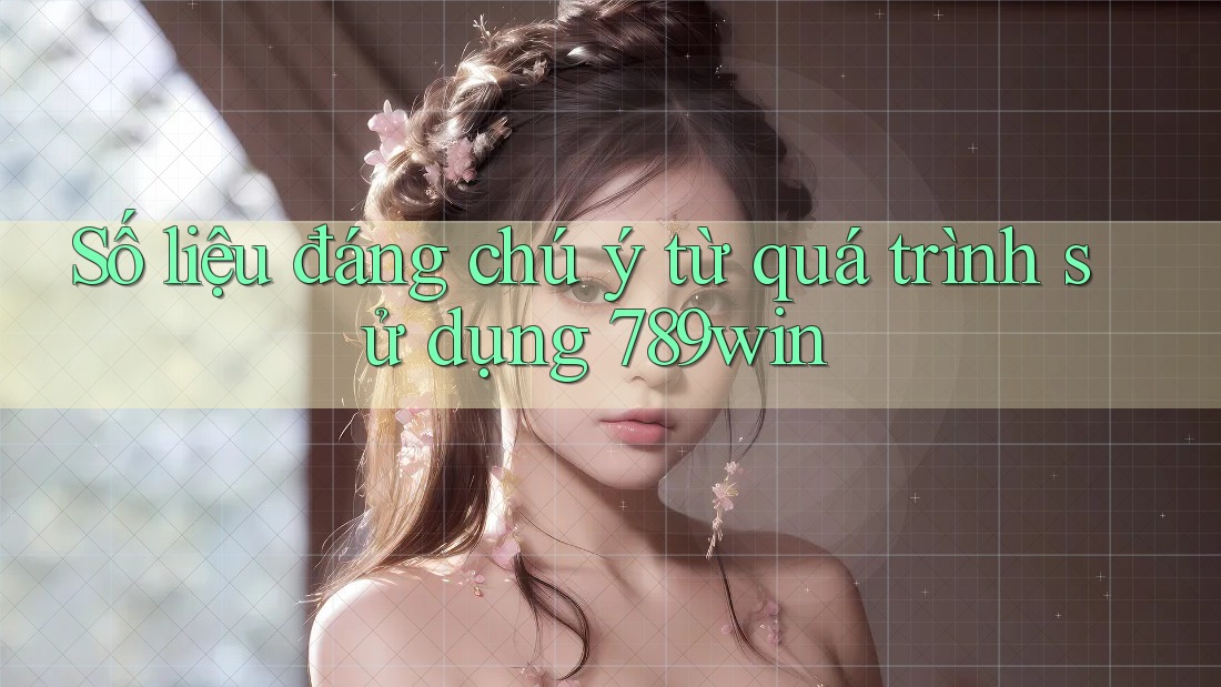 Số liệu đáng chú ý từ quá trình sử dụng 789win