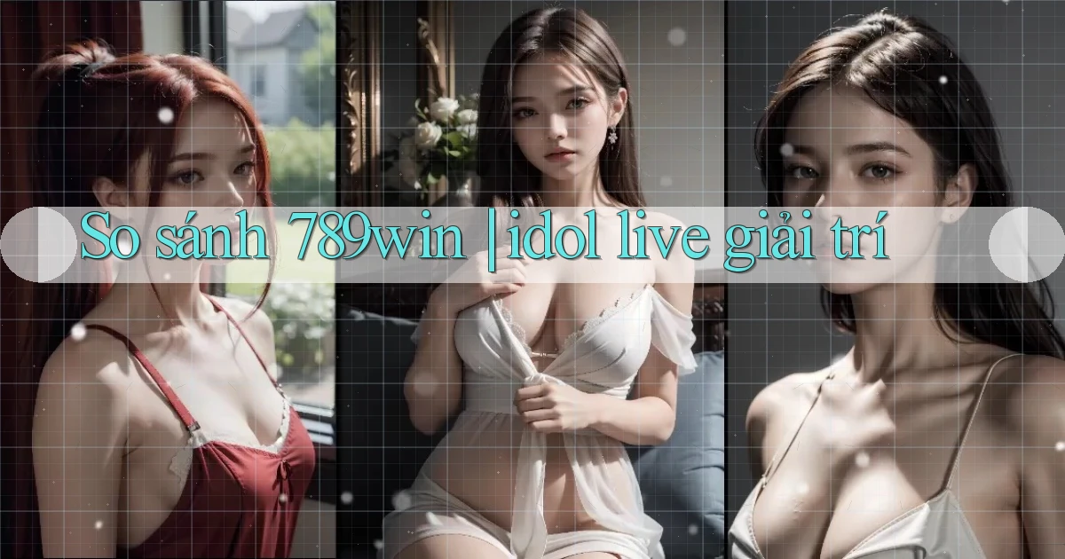 So sánh 789win idol live giải trí