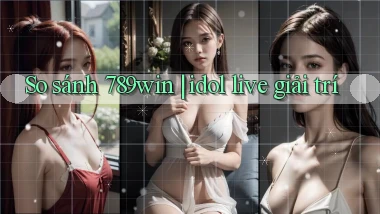 So sánh 789win idol live giải trí