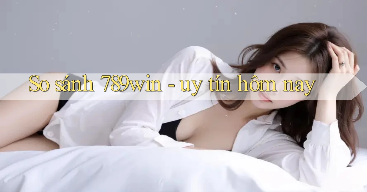 So sánh 789win   uy tín hôm nay