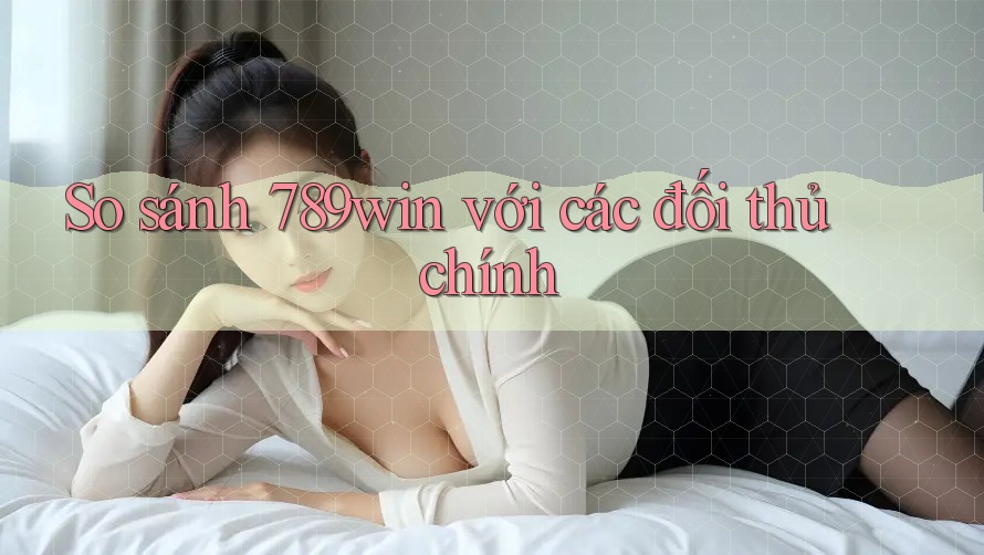 So sánh 789win với các đối thủ chính So sánh 789win với các đối thủ chính