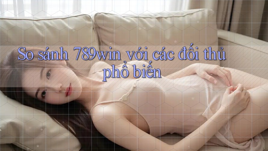 So sánh 789win với các đối thủ phổ biến So sánh 789win với các đối thủ phổ biến