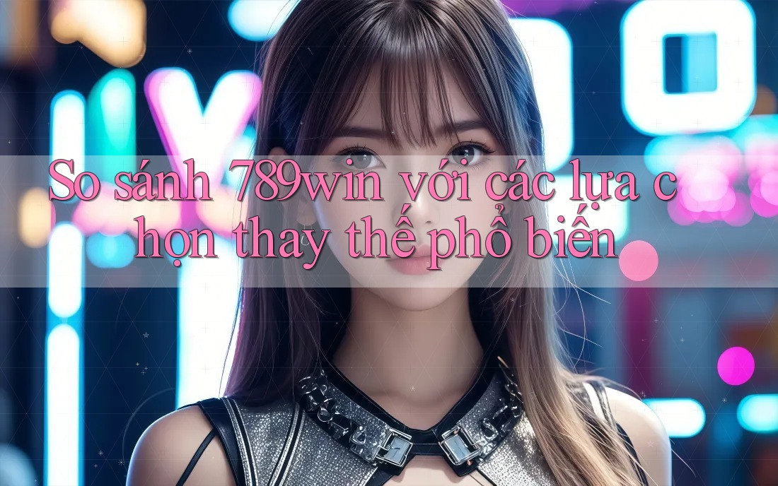 So sánh 789win với các lựa chọn thay thế phổ biến So sánh 789win với các lựa chọn thay thế phổ biến