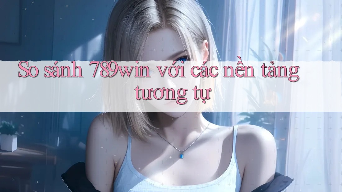 So sánh 789win với các nền tảng tương tự So sánh 789win với các nền tảng tương tự