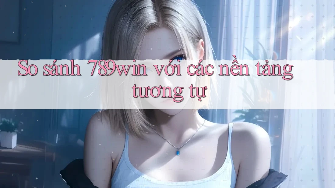 So sánh 789win với các nền tảng tương tự
