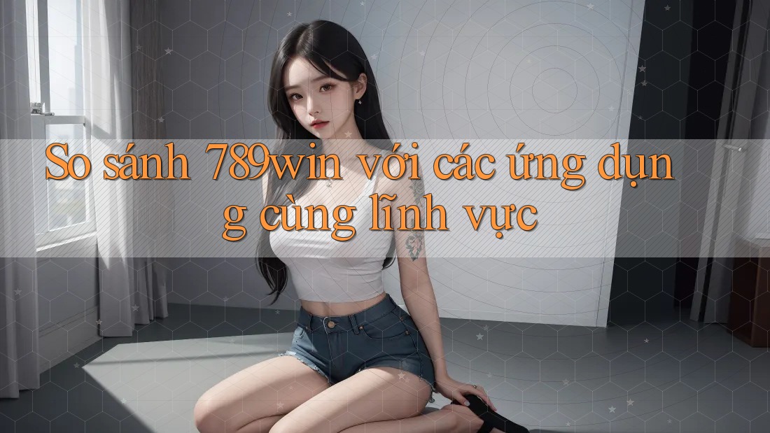 So sánh 789win với các ứng dụng cùng lĩnh vực So sánh 789win với các ứng dụng cùng lĩnh vực