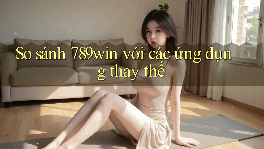 So sánh 789win với các ứng dụng thay thế So sánh 789win với các ứng dụng thay thế