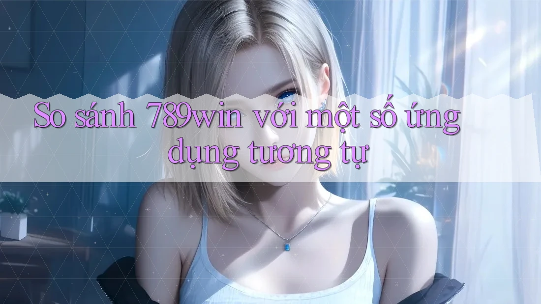 So sánh 789win với một số ứng dụng tương tự So sánh 789win với một số ứng dụng tương tự