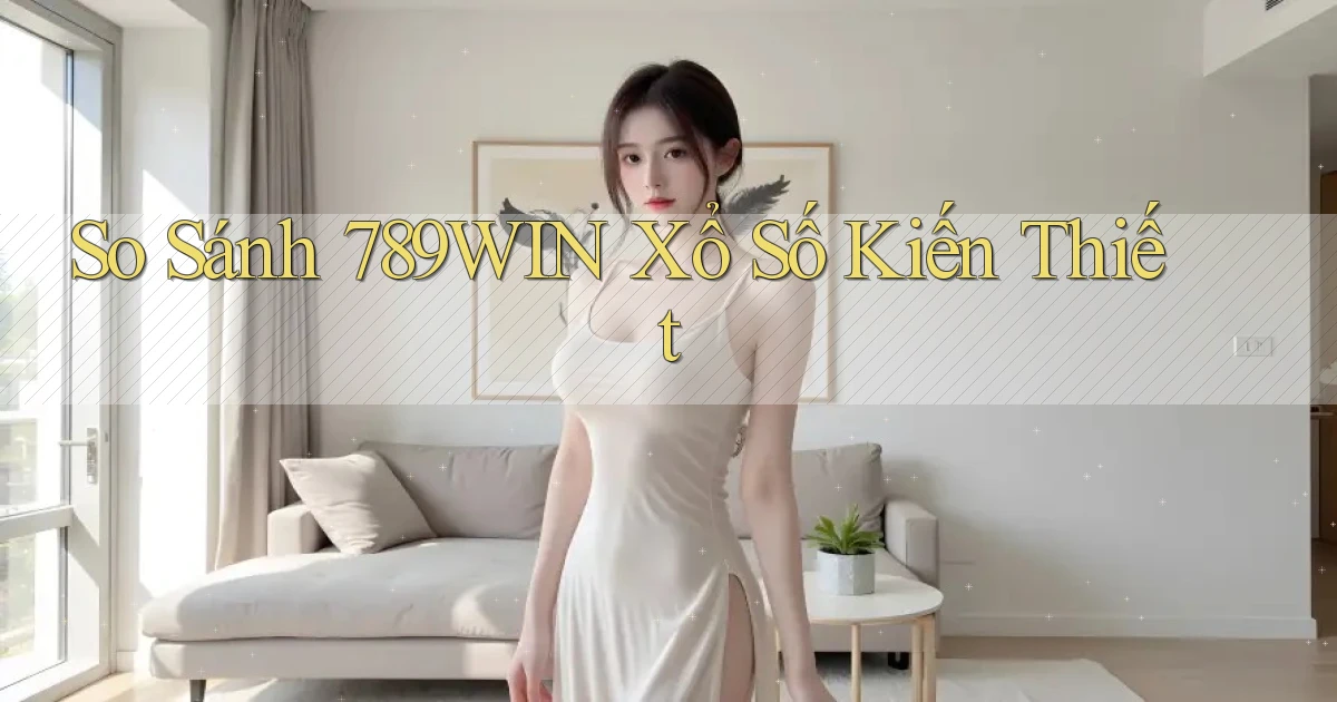 so sánh 789win xổ số kiến thiết