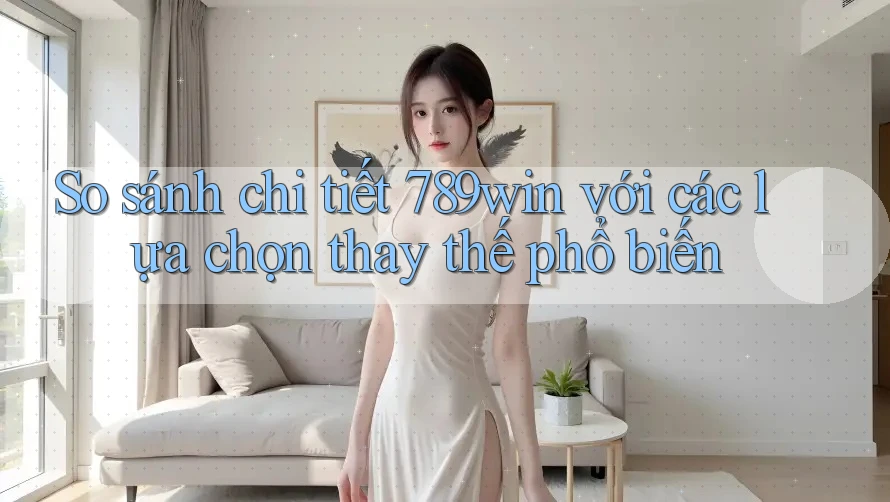 So sánh chi tiết 789win với các lựa chọn thay thế phổ biến