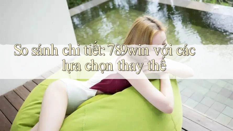 So sánh chi tiết 789win với các lựa chọn thay thế So sánh chi tiết 789win với các lựa chọn thay thế