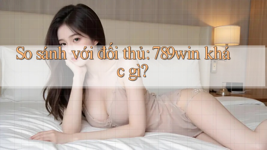 So sánh với đối thủ: 789win khác gì? So sánh với đối thủ: 789win khác gì?