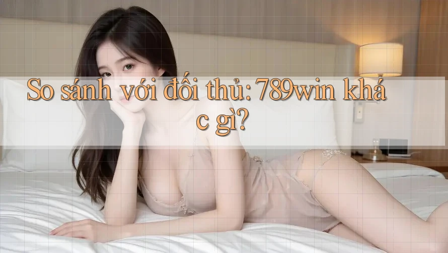 So sánh với đối thủ: 789win khác gì? So sánh với đối thủ: 789win khác gì?
