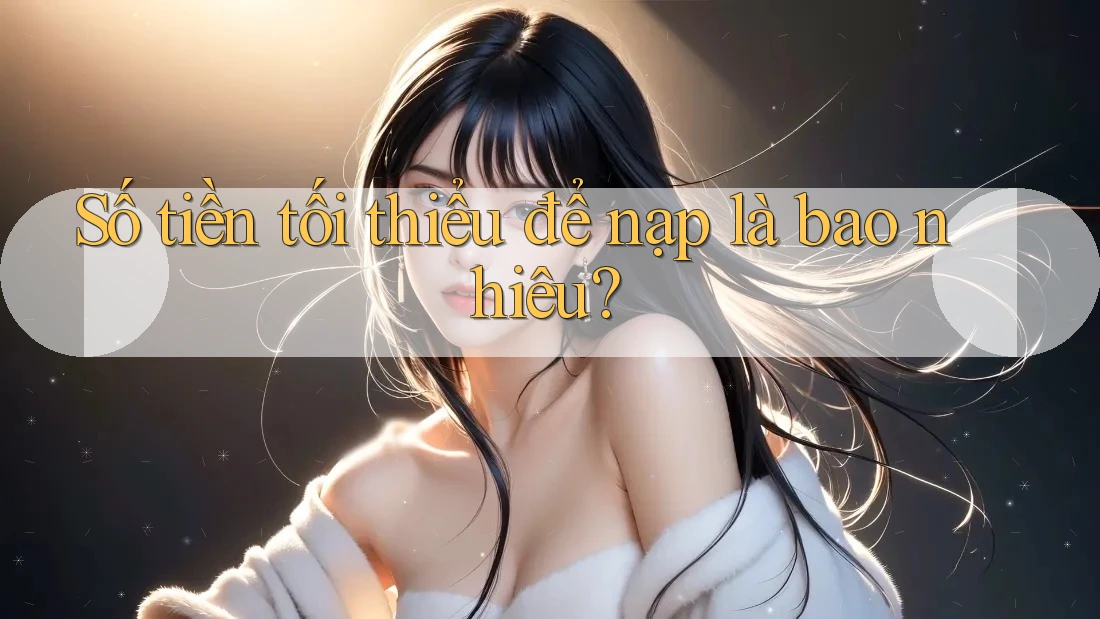 Số tiền tối thiểu để nạp là bao nhiêu? Số tiền tối thiểu để nạp là bao nhiêu?