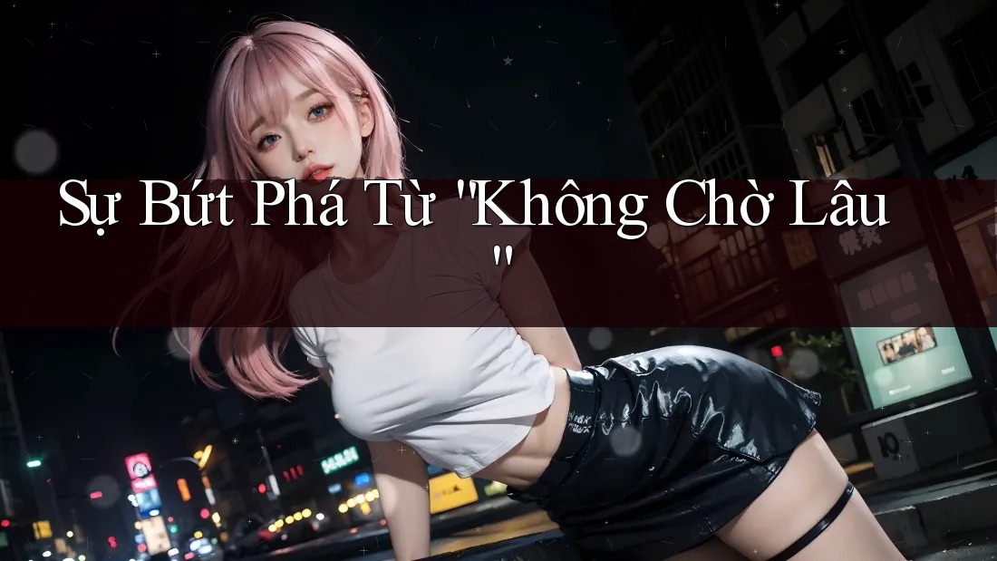 Sự Bứt Phá Từ “Không Chờ Lâu” Sự Bứt Phá Từ “Không Chờ Lâu”