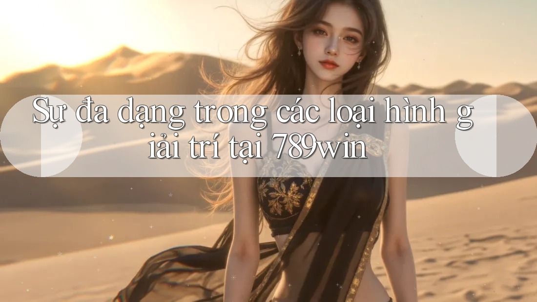 Sự đa dạng trong các loại hình giải trí tại 789win Sự đa dạng trong các loại hình giải trí tại 789win