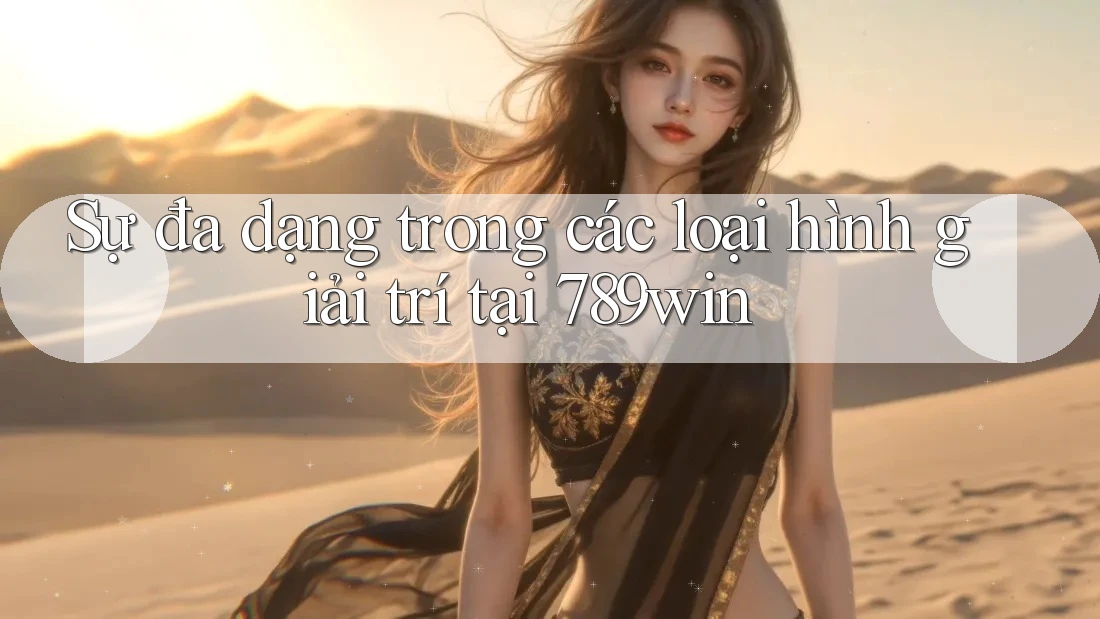 Sự đa dạng trong các loại hình giải trí tại 789win Sự đa dạng trong các loại hình giải trí tại 789win