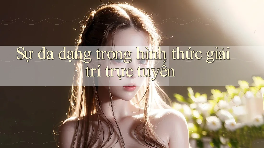 Sự đa dạng trong hình thức giải trí trực tuyến Sự đa dạng trong hình thức giải trí trực tuyến