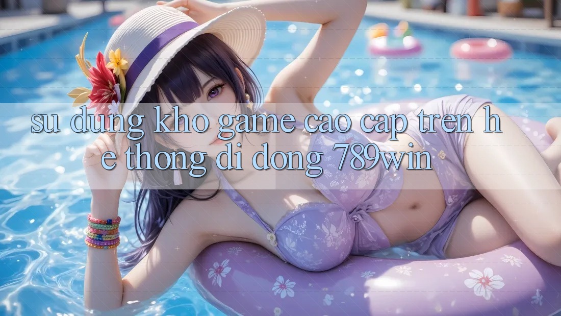 Sử dụng Kho Game Cao cấp Trên Hệ thống di động 789win Sử dụng Kho Game Cao cấp Trên Hệ thống di động 789win