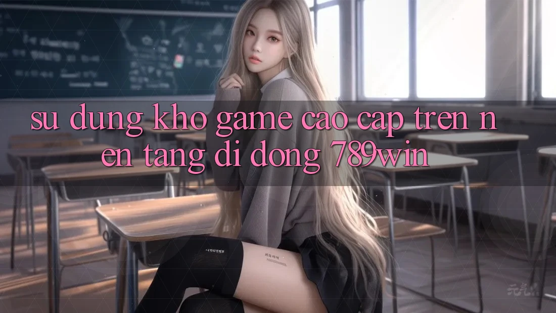 Sử dụng Kho Game Cao cấp Trên Nền tảng di động 789win Sử dụng Kho Game Cao cấp Trên Nền tảng di động 789win