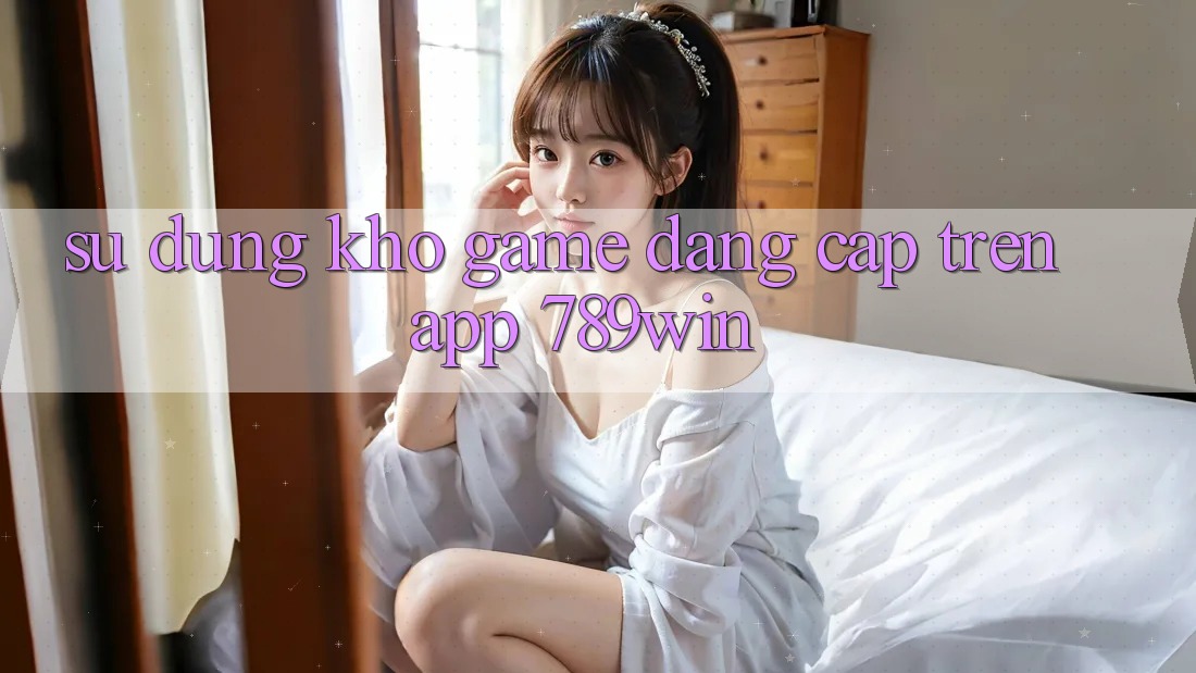 Sử dụng Kho Game Đẳng Cấp Trên App 789win Sử dụng Kho Game Đẳng Cấp Trên App 789win