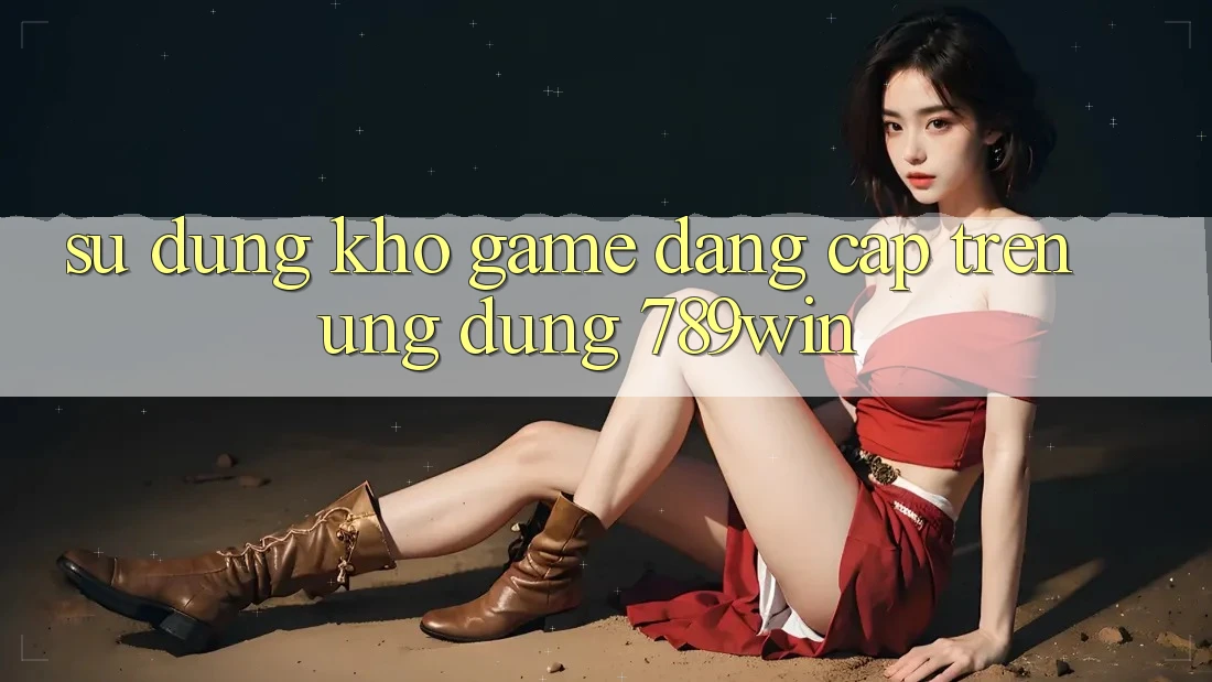 Sử dụng Kho Game Đẳng Cấp Trên Ứng Dụng 789win Sử dụng Kho Game Đẳng Cấp Trên Ứng Dụng 789win