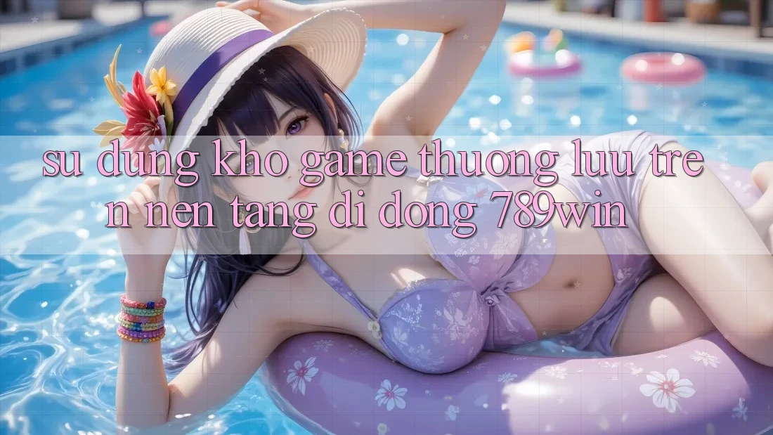 Sử dụng Kho Game Thượng lưu Trên Nền tảng di động 789win