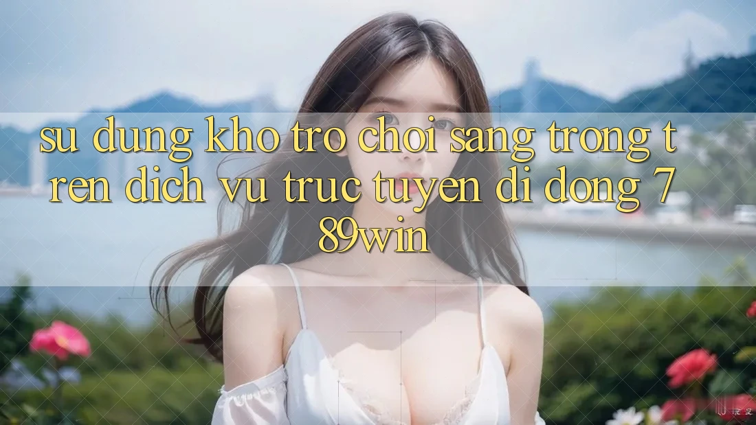 Sử dụng Kho Trò chơi Sang trọng Trên Dịch vụ trực tuyến di động 789win Sử dụng Kho Trò chơi Sang trọng Trên Dịch vụ trực tuyến di động 789win