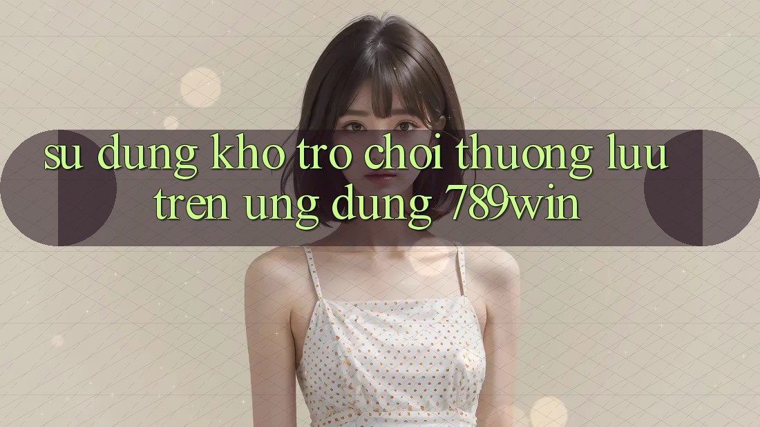 Sử dụng Kho Trò chơi Thượng lưu Trên Ứng Dụng 789win Sử dụng Kho Trò chơi Thượng lưu Trên Ứng Dụng 789win