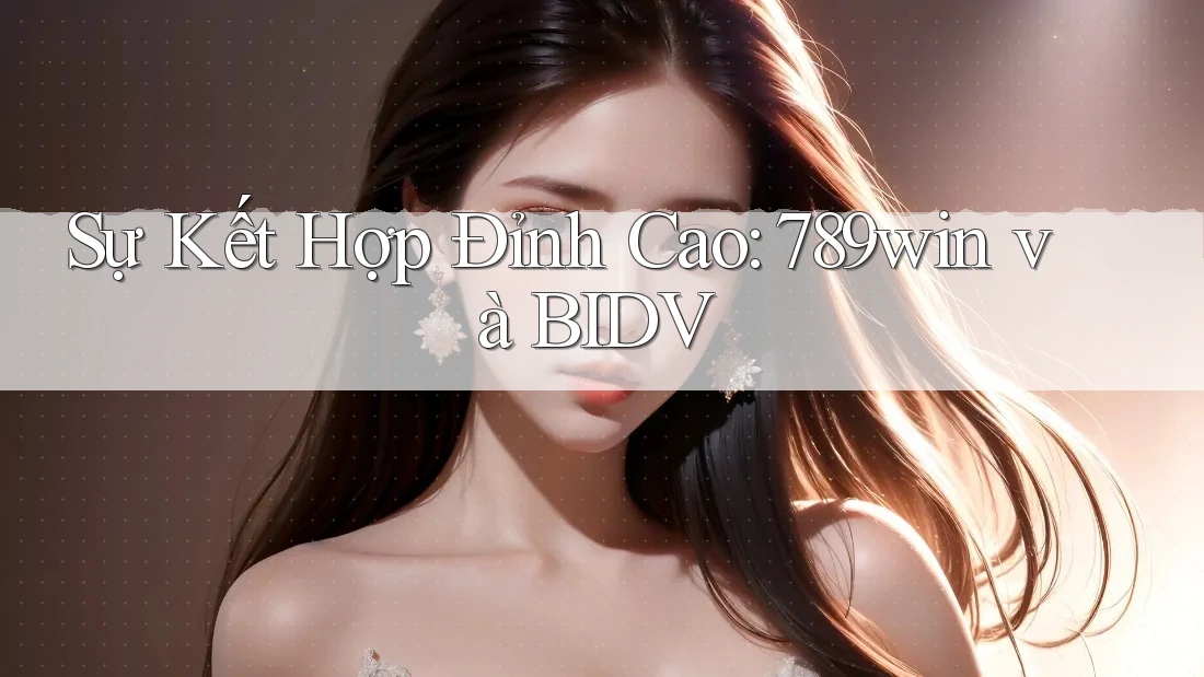 Sự Kết Hợp Đỉnh Cao: 789win và BIDV Sự Kết Hợp Đỉnh Cao: 789win và BIDV
