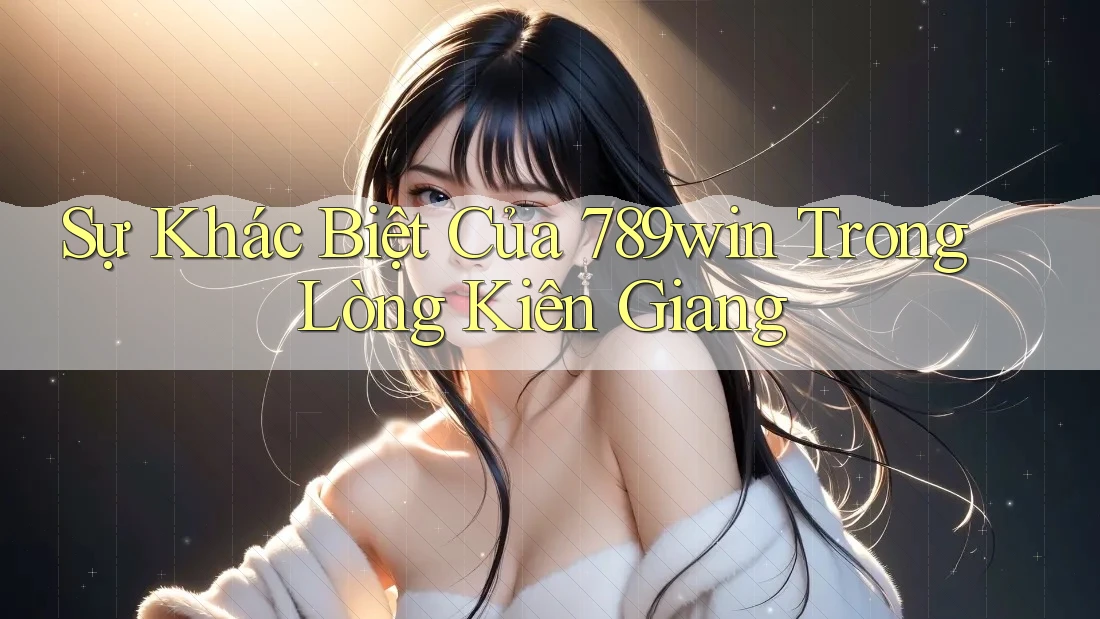 Sự Khác Biệt Của 789win Trong Lòng Kiên Giang Sự Khác Biệt Của 789win Trong Lòng Kiên Giang