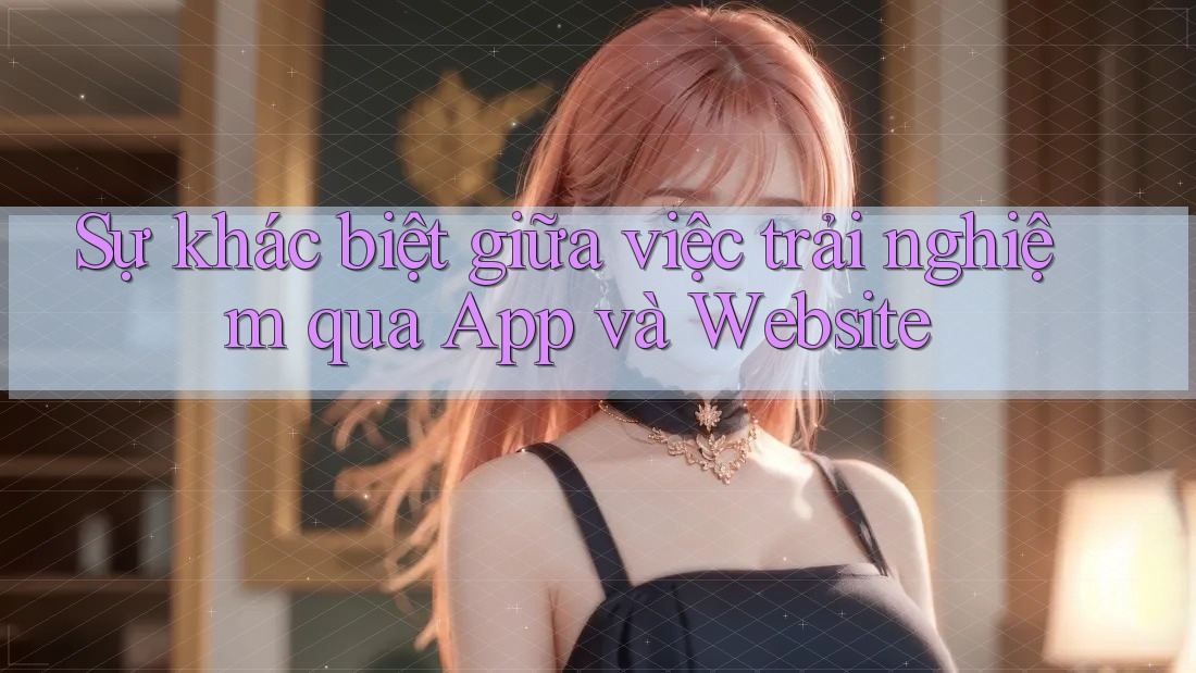 Sự khác biệt giữa việc trải nghiệm qua App và Website Sự khác biệt giữa việc trải nghiệm qua App và Website