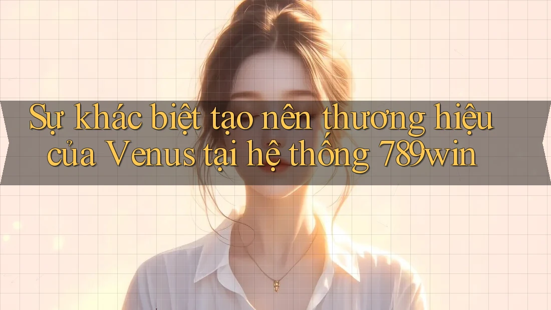 Sự khác biệt tạo nên thương hiệu của Venus tại hệ thống 789win Sự khác biệt tạo nên thương hiệu của Venus tại hệ thống 789win