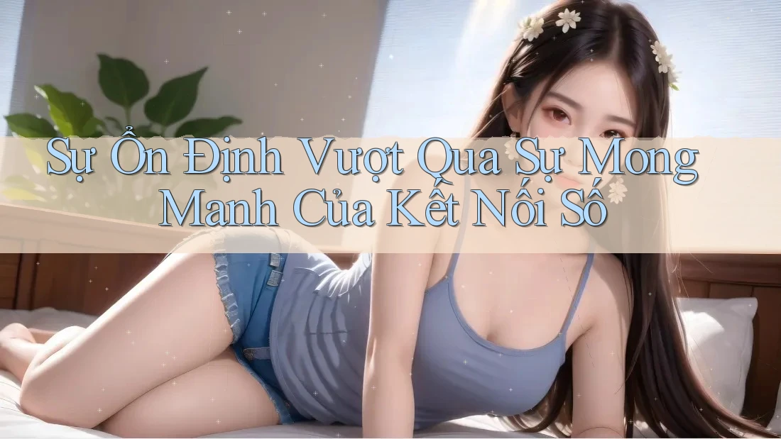 Sự Ổn Định Vượt Qua Sự Mong Manh Của Kết Nối Số Sự Ổn Định Vượt Qua Sự Mong Manh Của Kết Nối Số
