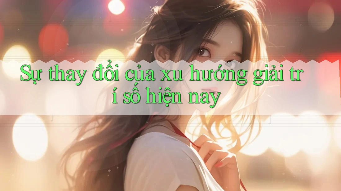 Sự thay đổi của xu hướng giải trí số hiện nay