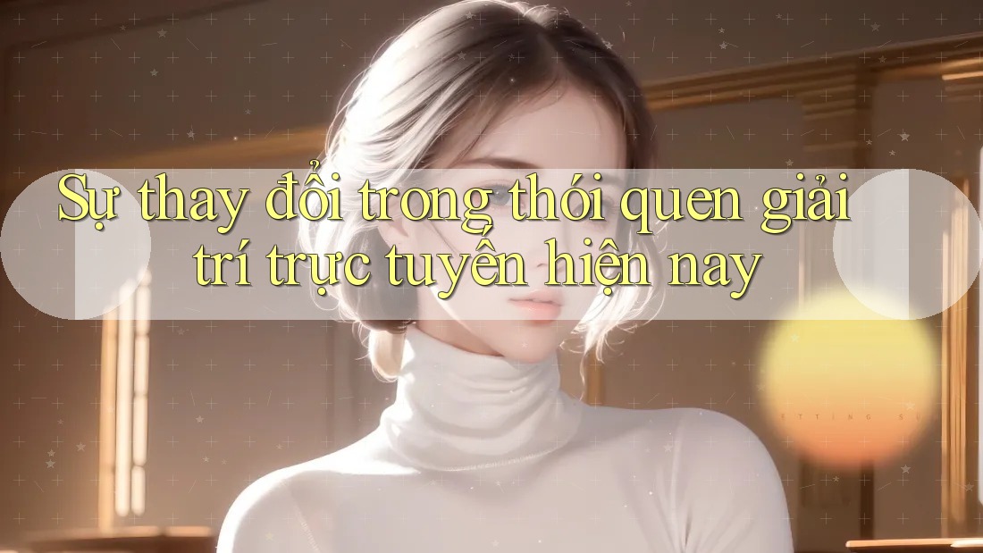 Sự thay đổi trong thói quen giải trí trực tuyến hiện nay Sự thay đổi trong thói quen giải trí trực tuyến hiện nay