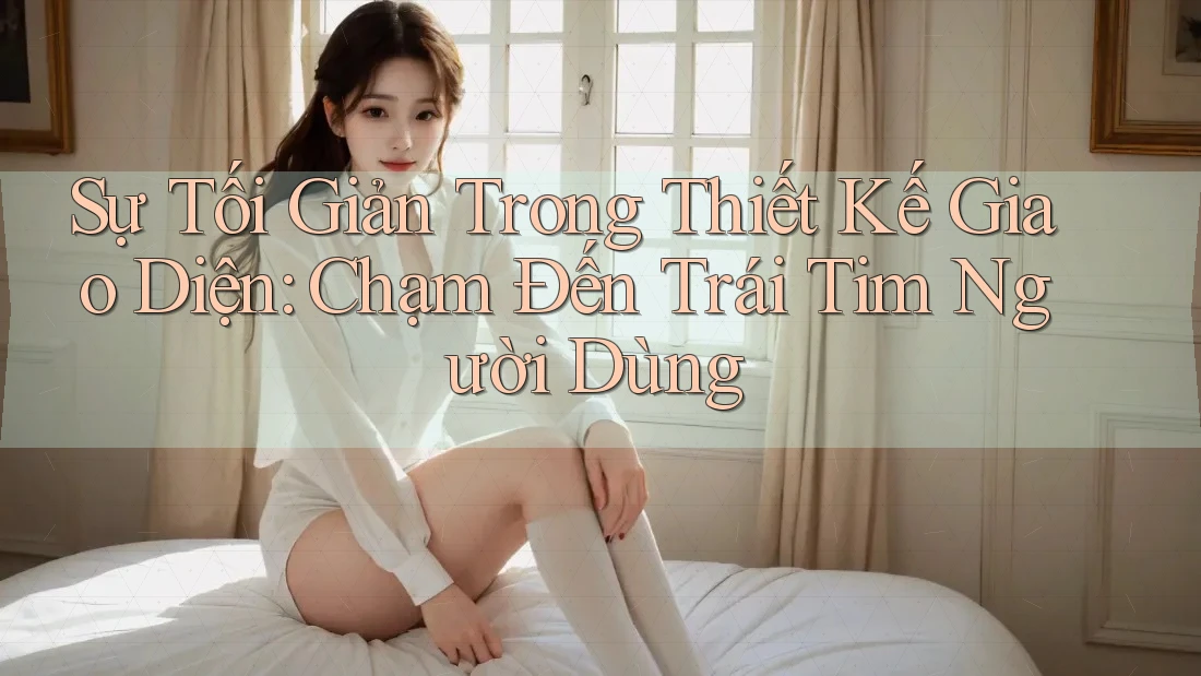 Sự Tối Giản Trong Thiết Kế Giao Diện: Chạm Đến Trái Tim Người Dùng