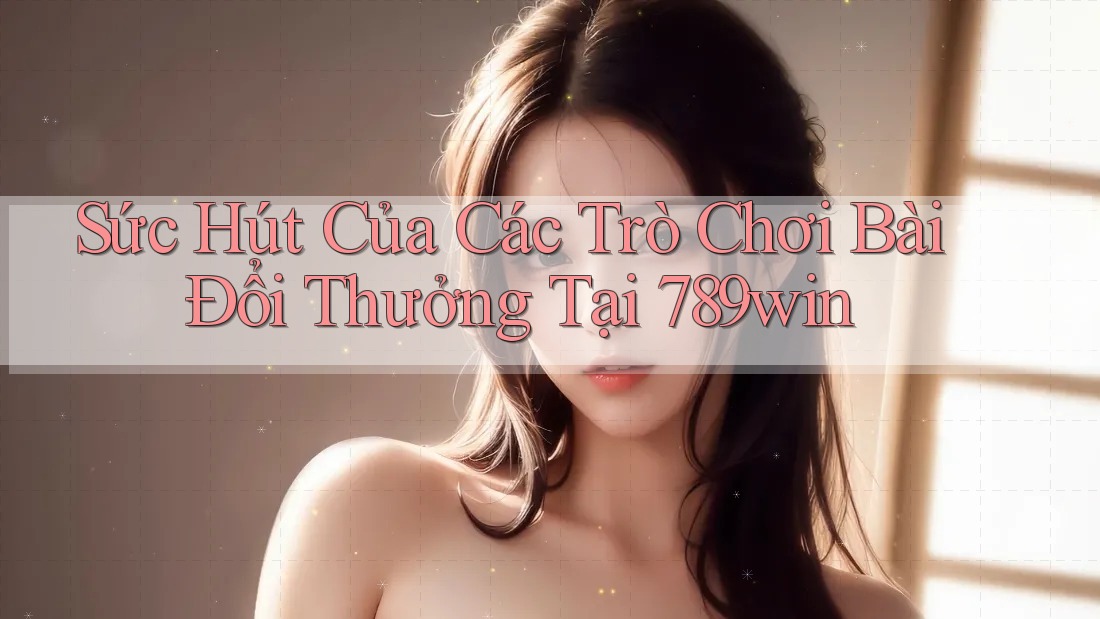 Sức Hút Của Các Trò Chơi Bài Đổi Thưởng Tại 789win Sức Hút Của Các Trò Chơi Bài Đổi Thưởng Tại 789win