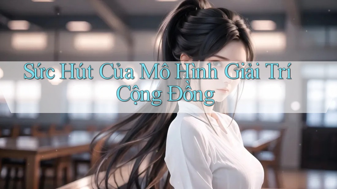 Sức Hút Của Mô Hình Giải Trí Cộng Đồng Sức Hút Của Mô Hình Giải Trí Cộng Đồng