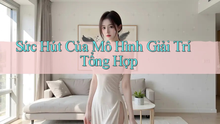 Sức Hút Của Mô Hình Giải Trí Tổng Hợp Sức Hút Của Mô Hình Giải Trí Tổng Hợp