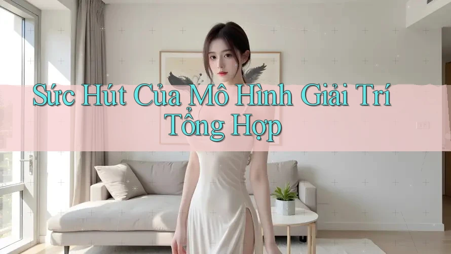 Sức Hút Của Mô Hình Giải Trí Tổng Hợp Sức Hút Của Mô Hình Giải Trí Tổng Hợp