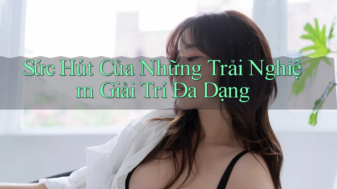 Sức Hút Của Những Trải Nghiệm Giải Trí Đa Dạng Sức Hút Của Những Trải Nghiệm Giải Trí Đa Dạng