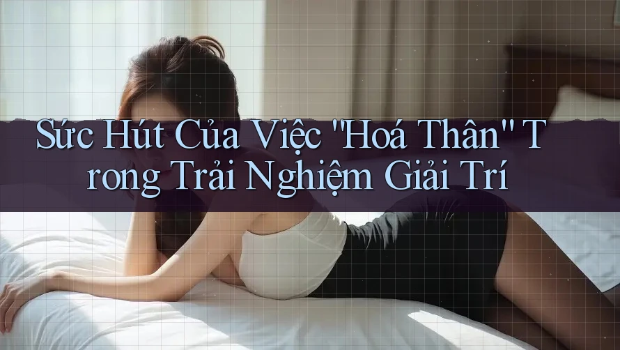 Sức Hút Của Việc “Hoá Thân” Trong Trải Nghiệm Giải Trí Sức Hút Của Việc “Hoá Thân” Trong Trải Nghiệm Giải Trí